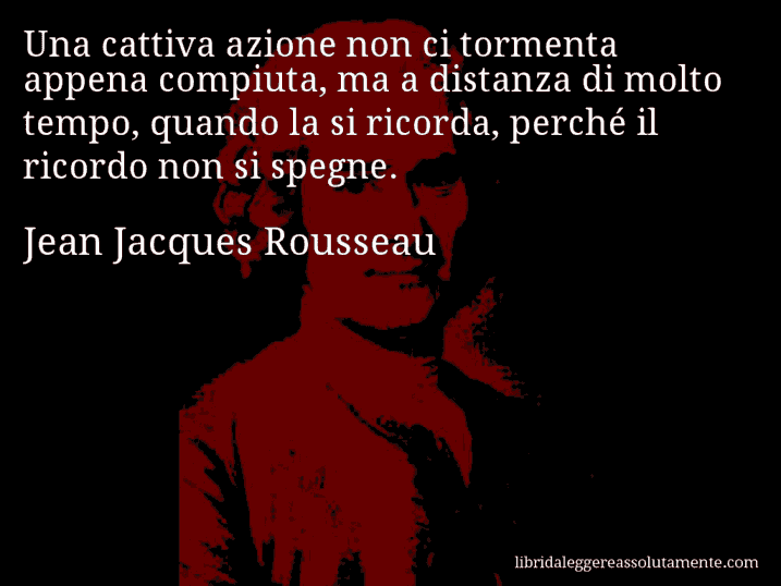 Aforisma di Jean Jacques Rousseau : Una cattiva azione non ci tormenta appena compiuta, ma a distanza di molto tempo, quando la si ricorda, perché il ricordo non si spegne.