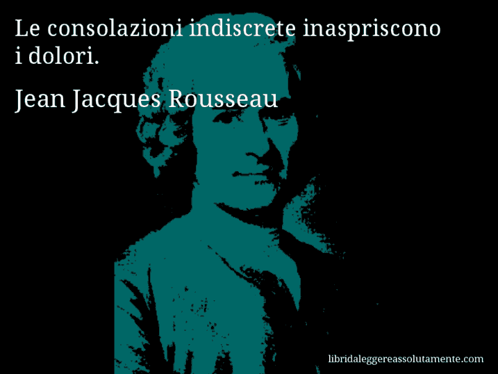 Aforisma di Jean Jacques Rousseau : Le consolazioni indiscrete inaspriscono i dolori.