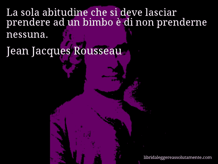 Aforisma di Jean Jacques Rousseau : La sola abitudine che si deve lasciar prendere ad un bimbo è di non prenderne nessuna.