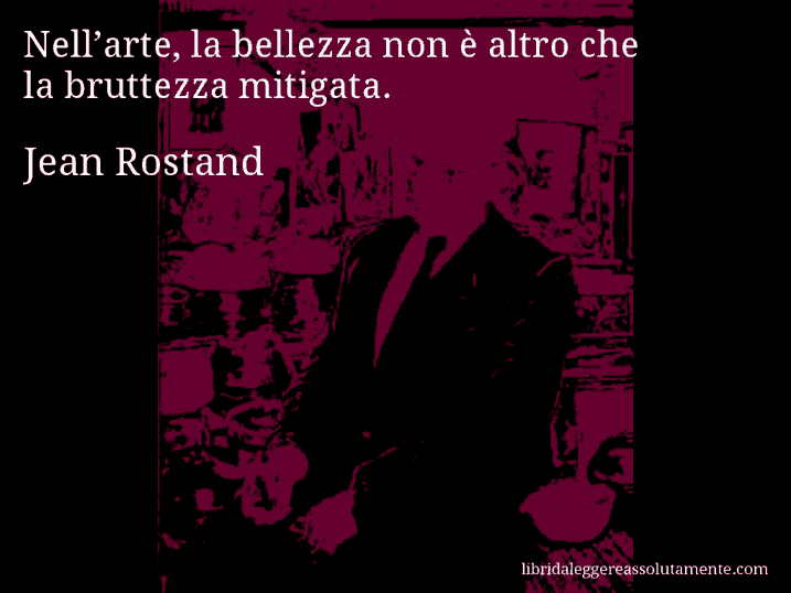 Aforisma di Jean Rostand : Nell’arte, la bellezza non è altro che la bruttezza mitigata.