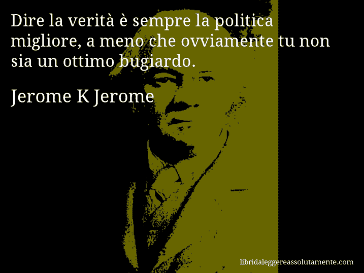 Aforisma di Jerome K Jerome : Dire la verità è sempre la politica migliore, a meno che ovviamente tu non sia un ottimo bugiardo.