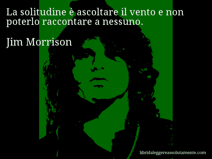 Aforisma di Jim Morrison : La solitudine è ascoltare il vento e non poterlo raccontare a nessuno.