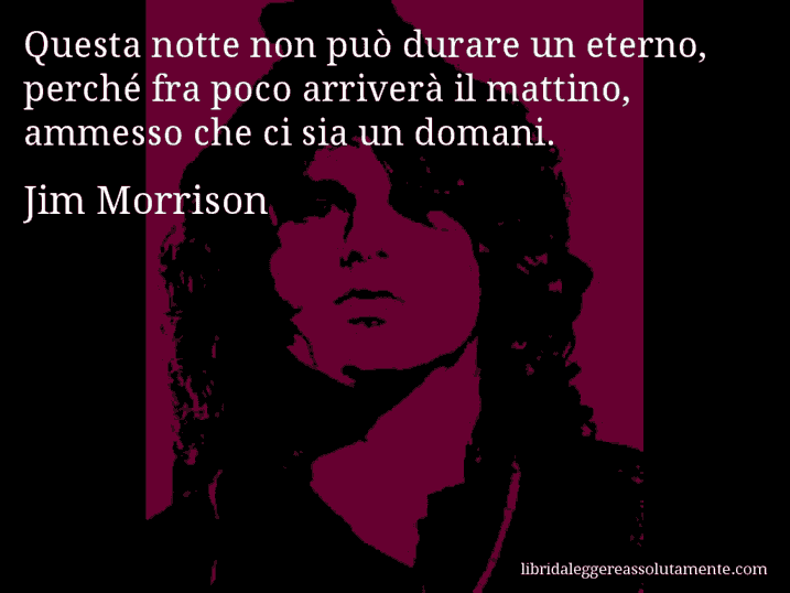 Aforisma di Jim Morrison : Questa notte non può durare un eterno, perché fra poco arriverà il mattino, ammesso che ci sia un domani.