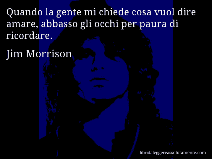 Aforisma di Jim Morrison : Quando la gente mi chiede cosa vuol dire amare, abbasso gli occhi per paura di ricordare.