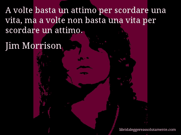 Aforisma di Jim Morrison : A volte basta un attimo per scordare una vita, ma a volte non basta una vita per scordare un attimo.