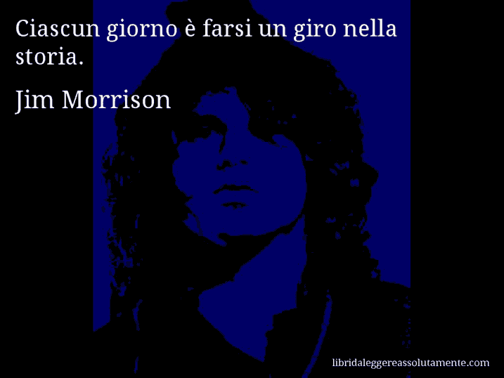 Aforisma di Jim Morrison : Ciascun giorno è farsi un giro nella storia.