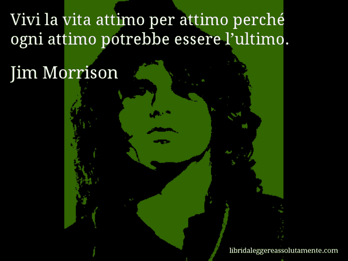 Aforisma di Jim Morrison : Vivi la vita attimo per attimo perché ogni attimo potrebbe essere l’ultimo.