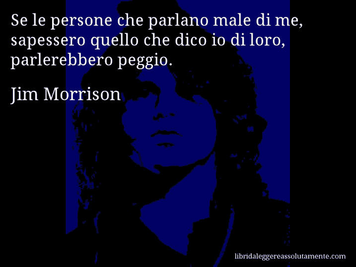 Aforisma di Jim Morrison : Se le persone che parlano male di me, sapessero quello che dico io di loro, parlerebbero peggio.