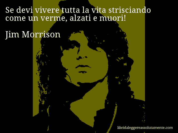 Aforisma di Jim Morrison : Se devi vivere tutta la vita strisciando come un verme, alzati e muori!