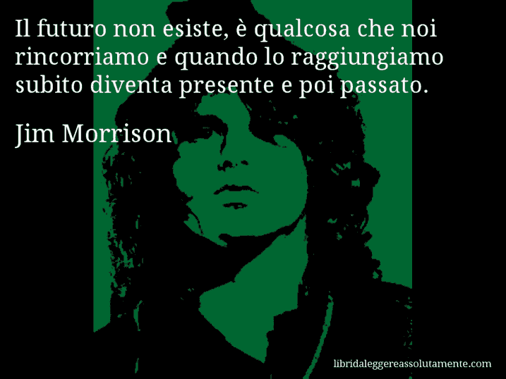 Aforisma di Jim Morrison : Il futuro non esiste, è qualcosa che noi rincorriamo e quando lo raggiungiamo subito diventa presente e poi passato.