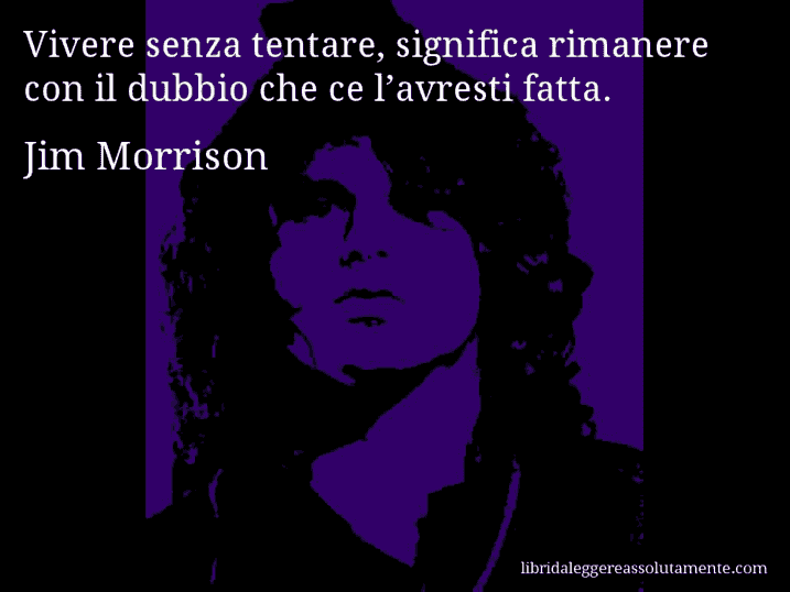 Aforisma di Jim Morrison : Vivere senza tentare, significa rimanere con il dubbio che ce l’avresti fatta.