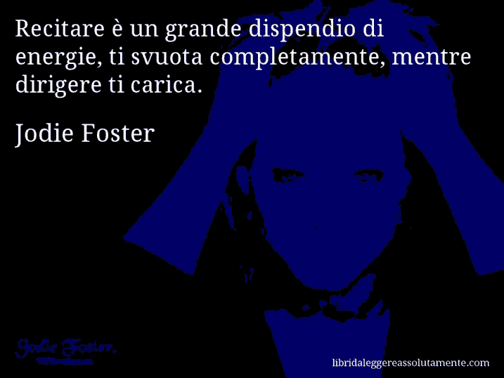 Aforisma di Jodie Foster : Recitare è un grande dispendio di energie, ti svuota completamente, mentre dirigere ti carica.