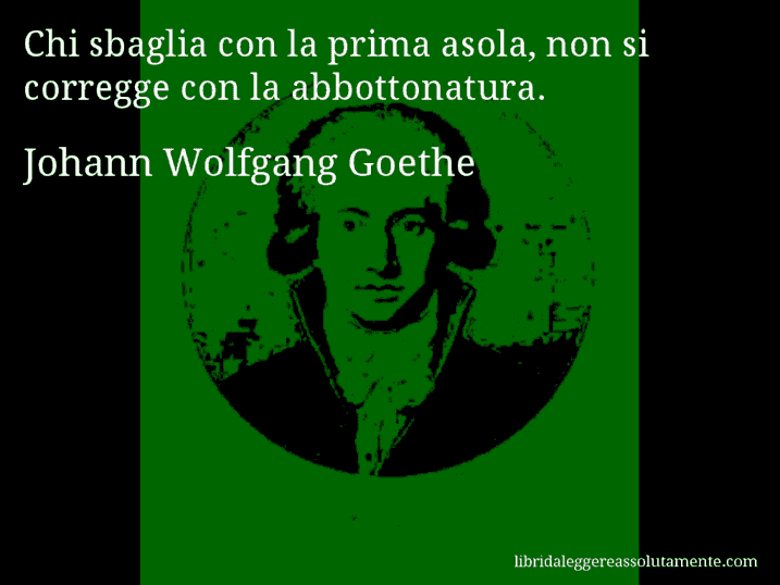 Aforisma di Johann Wolfgang Goethe : Chi sbaglia con la prima asola, non si corregge con la abbottonatura.