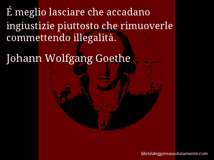 Aforisma di Johann Wolfgang Goethe : É meglio lasciare che accadano ingiustizie piuttosto che rimuoverle commettendo illegalità.