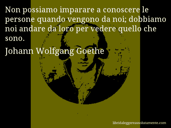 Aforisma di Johann Wolfgang Goethe : Non possiamo imparare a conoscere le persone quando vengono da noi; dobbiamo noi andare da loro per vedere quello che sono.