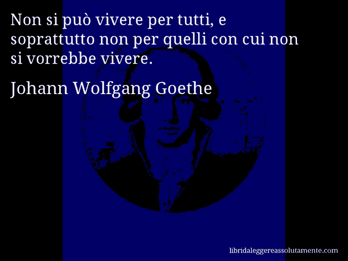 Aforisma di Johann Wolfgang Goethe : Non si può vivere per tutti, e soprattutto non per quelli con cui non si vorrebbe vivere.