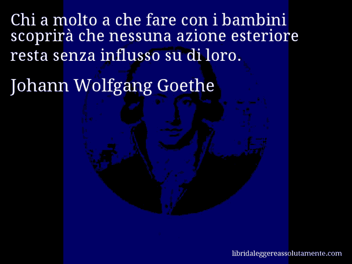 Aforisma di Johann Wolfgang Goethe : Chi a molto a che fare con i bambini scoprirà che nessuna azione esteriore resta senza influsso su di loro.