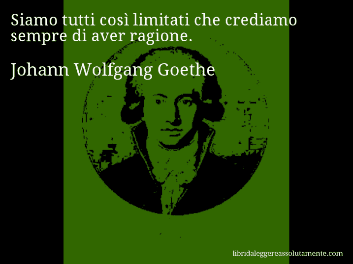 Aforisma di Johann Wolfgang Goethe : Siamo tutti così limitati che crediamo sempre di aver ragione.