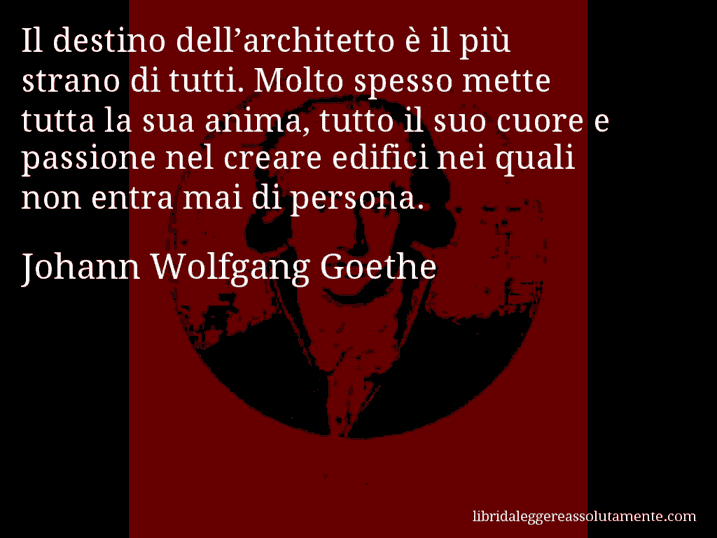 Aforisma di Johann Wolfgang Goethe : Il destino dell’architetto è il più strano di tutti. Molto spesso mette tutta la sua anima, tutto il suo cuore e passione nel creare edifici nei quali non entra mai di persona.