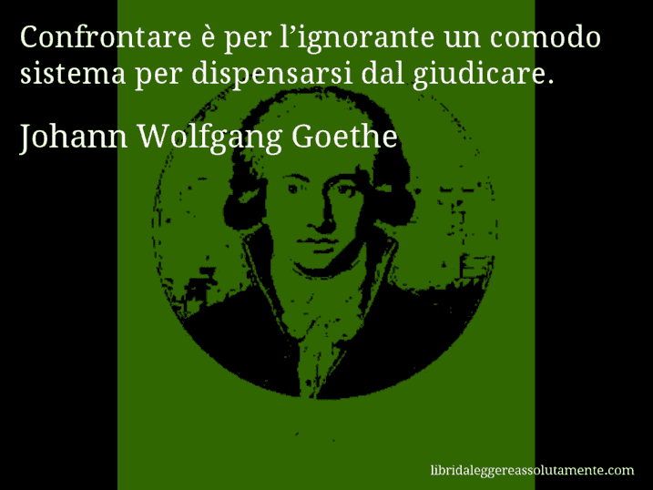 Aforisma di Johann Wolfgang Goethe : Confrontare è per l’ignorante un comodo sistema per dispensarsi dal giudicare.