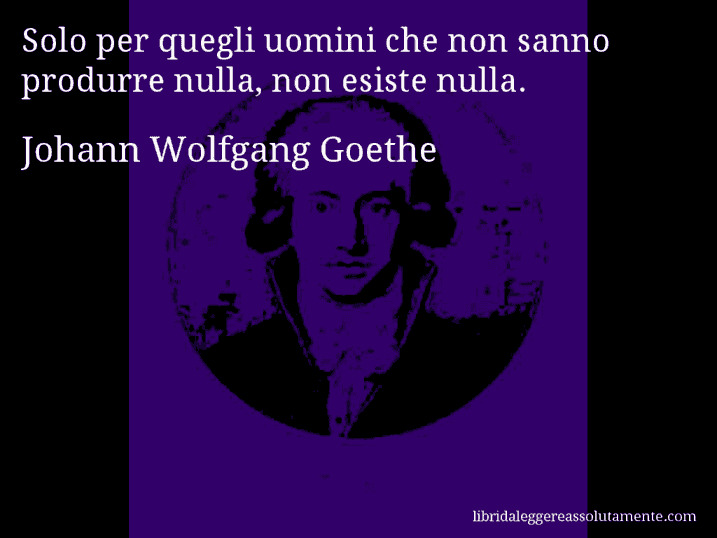 Aforisma di Johann Wolfgang Goethe : Solo per quegli uomini che non sanno produrre nulla, non esiste nulla.