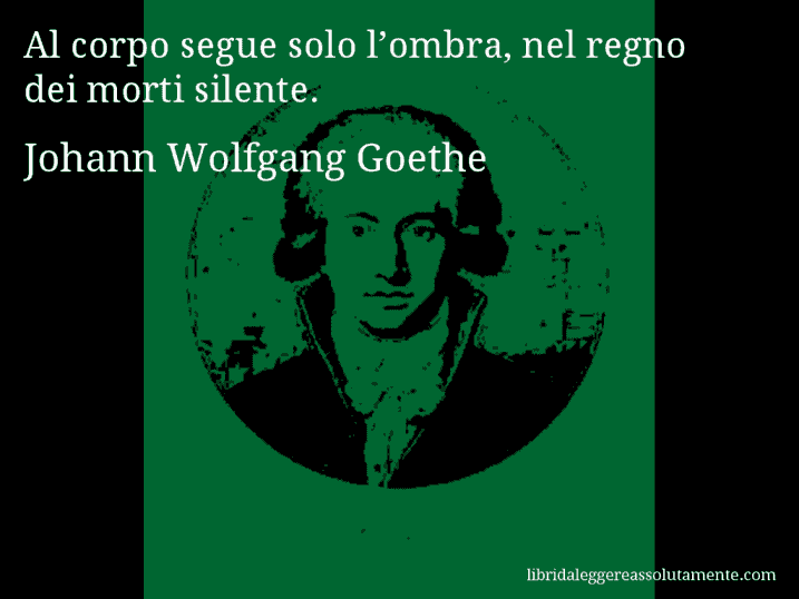 Aforisma di Johann Wolfgang Goethe : Al corpo segue solo l’ombra, nel regno dei morti silente.