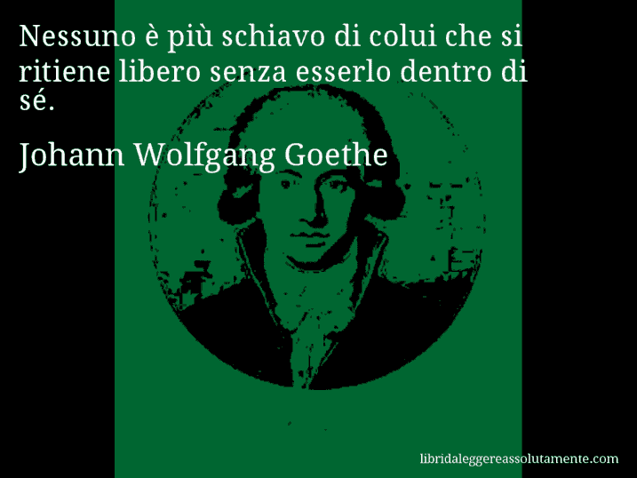 Aforisma di Johann Wolfgang Goethe : Nessuno è più schiavo di colui che si ritiene libero senza esserlo dentro di sé.