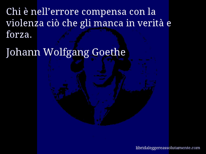 Aforisma di Johann Wolfgang Goethe : Chi è nell’errore compensa con la violenza ciò che gli manca in verità e forza.