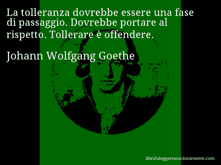 Aforisma di Johann Wolfgang Goethe : La tolleranza dovrebbe essere una fase di passaggio. Dovrebbe portare al rispetto. Tollerare è offendere.