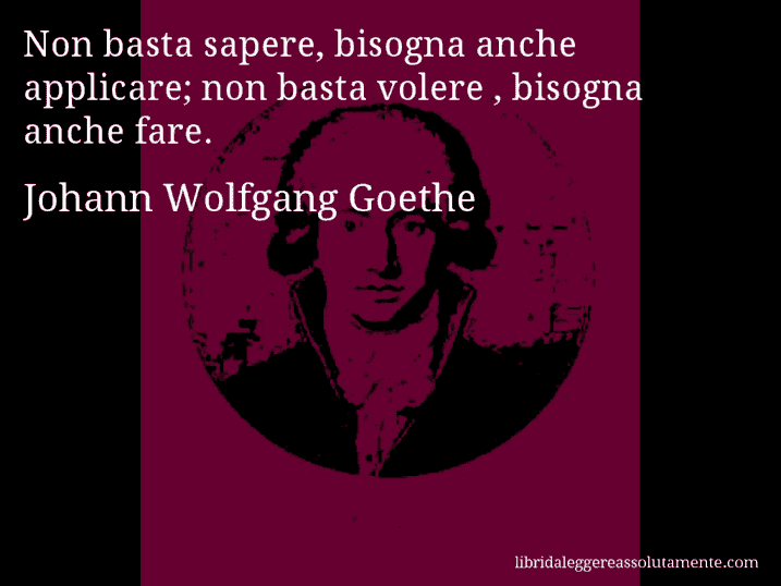 Aforisma di Johann Wolfgang Goethe : Non basta sapere, bisogna anche applicare; non basta volere , bisogna anche fare.