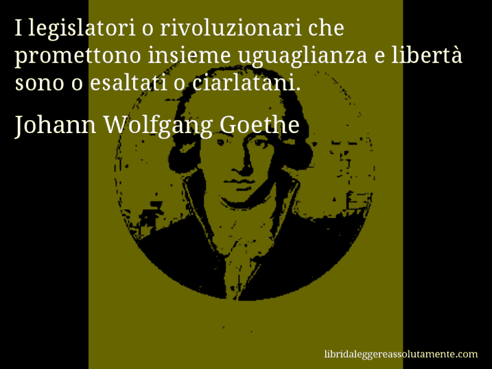 Aforisma di Johann Wolfgang Goethe : I legislatori o rivoluzionari che promettono insieme uguaglianza e libertà sono o esaltati o ciarlatani.