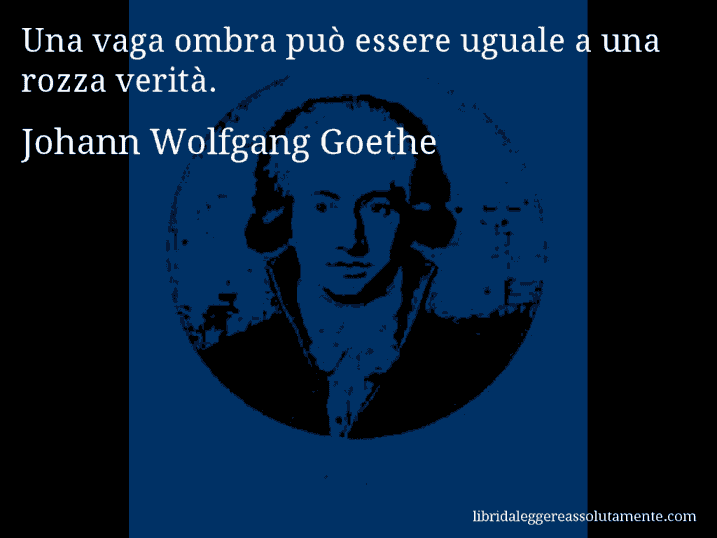 Aforisma di Johann Wolfgang Goethe : Una vaga ombra può essere uguale a una rozza verità.