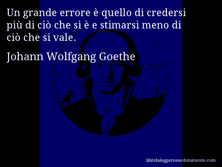 Aforisma di Johann Wolfgang Goethe : Un grande errore è quello di credersi più di ciò che si è e stimarsi meno di ciò che si vale.