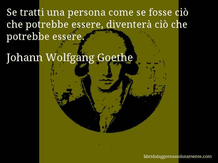 Aforisma di Johann Wolfgang Goethe : Se tratti una persona come se fosse ciò che potrebbe essere, diventerà ciò che potrebbe essere.