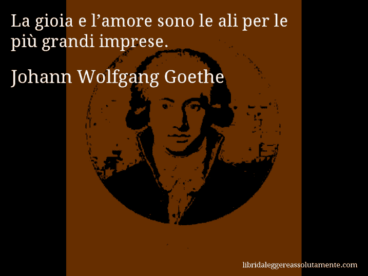 Aforisma di Johann Wolfgang Goethe : La gioia e l’amore sono le ali per le più grandi imprese.