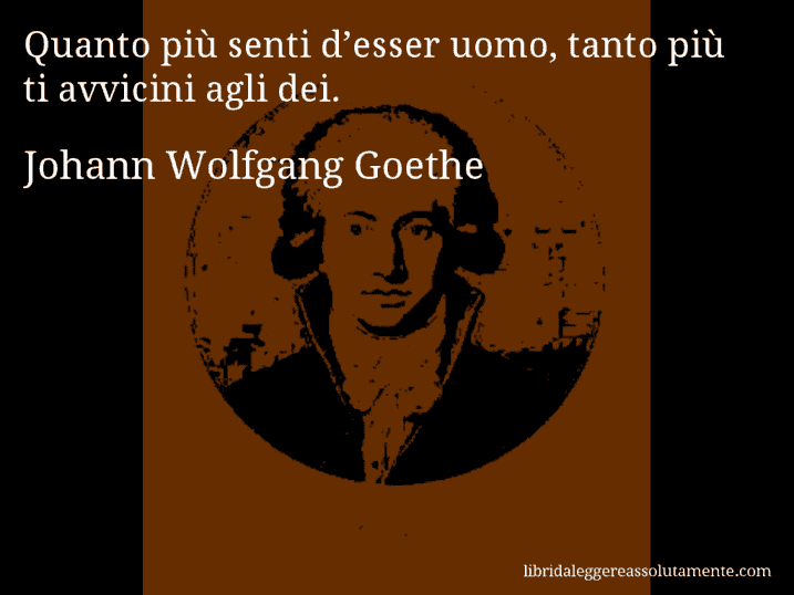 Aforisma di Johann Wolfgang Goethe : Quanto più senti d’esser uomo, tanto più ti avvicini agli dei.