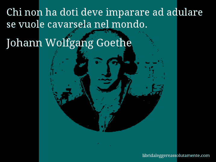 Aforisma di Johann Wolfgang Goethe : Chi non ha doti deve imparare ad adulare se vuole cavarsela nel mondo.