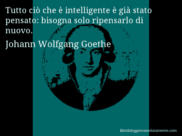 Aforisma di Johann Wolfgang Goethe : Tutto ciò che è intelligente è già stato pensato: bisogna solo ripensarlo di nuovo.