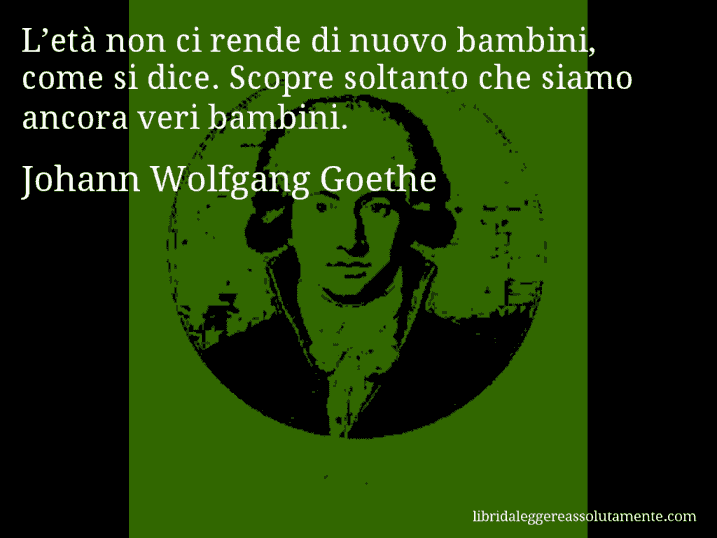 Aforisma di Johann Wolfgang Goethe : L’età non ci rende di nuovo bambini, come si dice. Scopre soltanto che siamo ancora veri bambini.