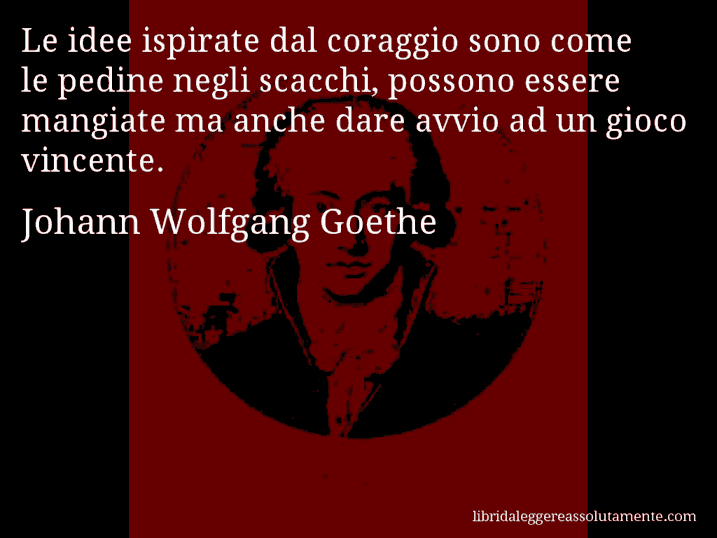 Aforisma di Johann Wolfgang Goethe : Le idee ispirate dal coraggio sono come le pedine negli scacchi, possono essere mangiate ma anche dare avvio ad un gioco vincente.