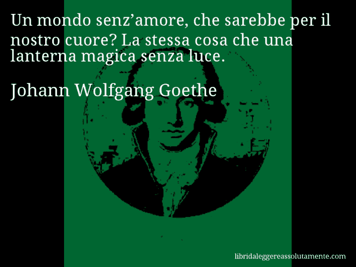 Aforisma di Johann Wolfgang Goethe : Un mondo senz’amore, che sarebbe per il nostro cuore? La stessa cosa che una lanterna magica senza luce.