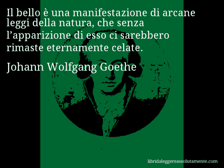 Aforisma di Johann Wolfgang Goethe : Il bello è una manifestazione di arcane leggi della natura, che senza l’apparizione di esso ci sarebbero rimaste eternamente celate.