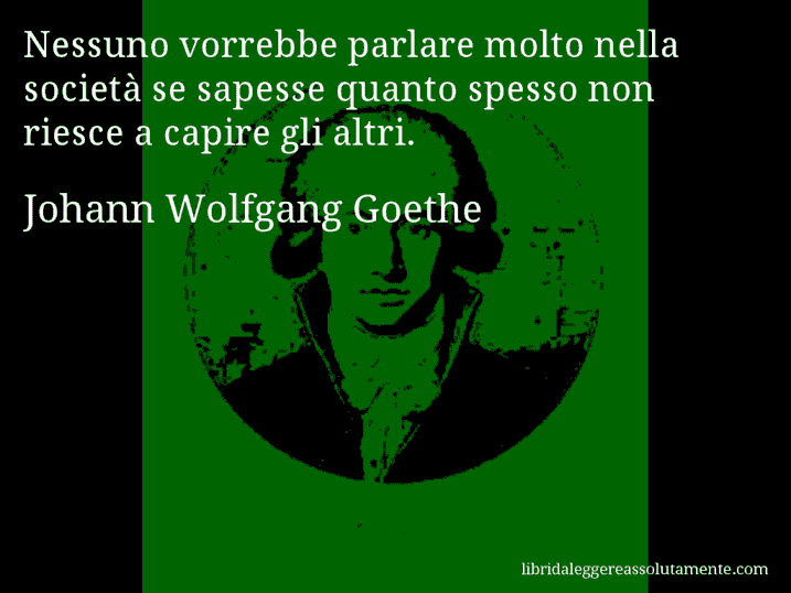 Aforisma di Johann Wolfgang Goethe : Nessuno vorrebbe parlare molto nella società se sapesse quanto spesso non riesce a capire gli altri.