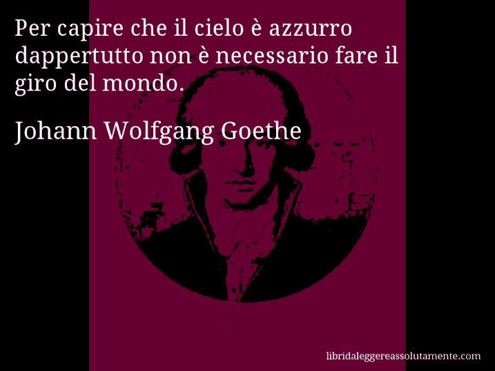 Aforisma di Johann Wolfgang Goethe : Per capire che il cielo è azzurro dappertutto non è necessario fare il giro del mondo.