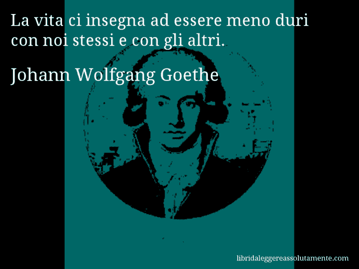 Aforisma di Johann Wolfgang Goethe : La vita ci insegna ad essere meno duri con noi stessi e con gli altri.