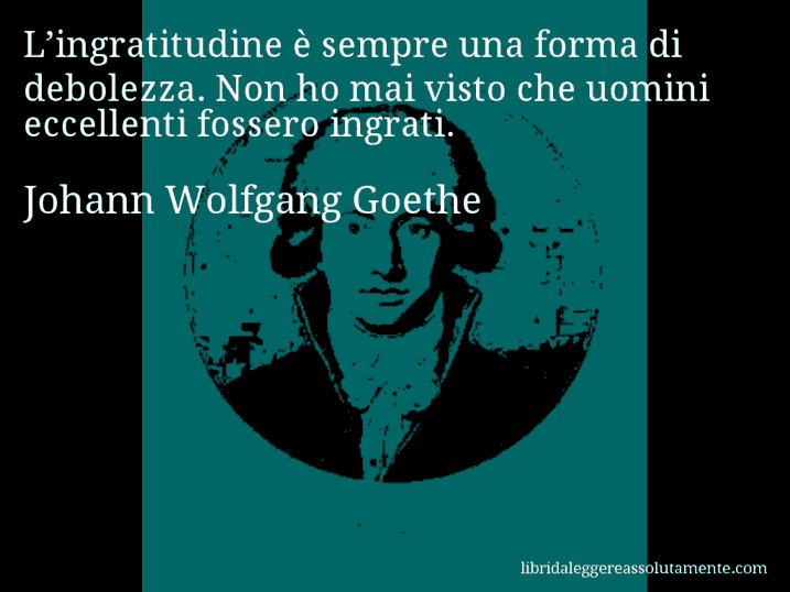 Aforisma di Johann Wolfgang Goethe : L’ingratitudine è sempre una forma di debolezza. Non ho mai visto che uomini eccellenti fossero ingrati.