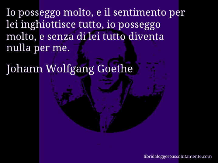 Aforisma di Johann Wolfgang Goethe : Io posseggo molto, e il sentimento per lei inghiottisce tutto, io posseggo molto, e senza di lei tutto diventa nulla per me.