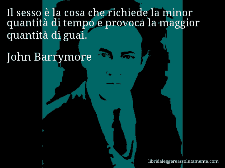 Aforisma di John Barrymore : Il sesso è la cosa che richiede la minor quantità di tempo e provoca la maggior quantità di guai.