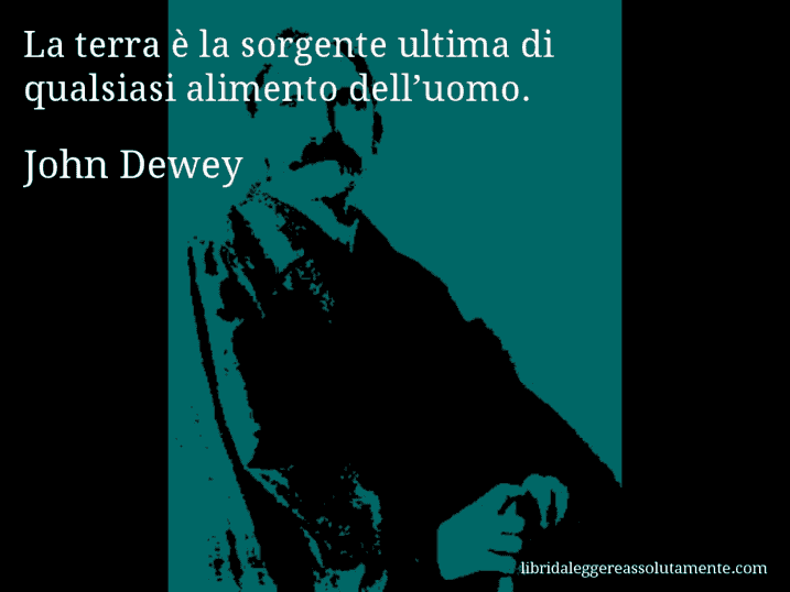 Aforisma di John Dewey : La terra è la sorgente ultima di qualsiasi alimento dell’uomo.