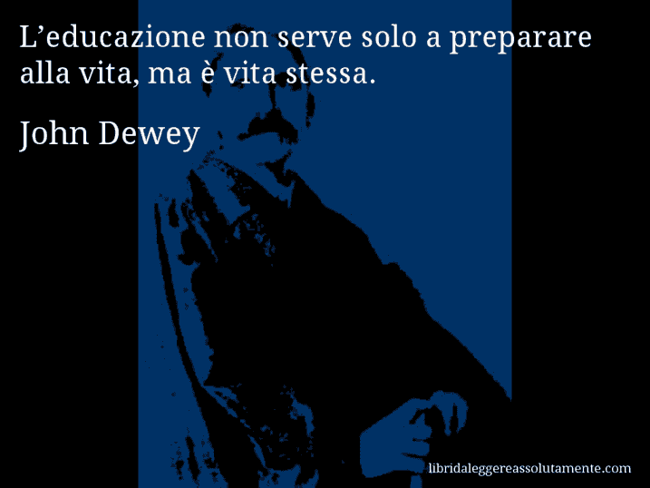 Aforisma di John Dewey : L’educazione non serve solo a preparare alla vita, ma è vita stessa.